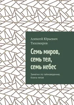 Алексей Тихомиров - Семь миров, семь тел, семь небес. Заметки по тайноведению. Книга пятая