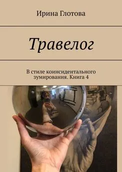 Ирина Глотова - Травелог. В стиле коинсидентального зумирования. Книга 4