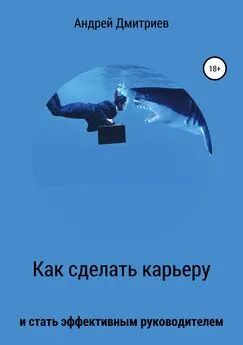 Андрей Дмитриев - Как сделать карьеру и стать эффективным руководителем