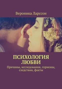 Вероника Ларссон - Психология любви. Причины, исследования, гормоны, следствия, факты