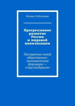 Феликс Ройзенман - Прогрессивное развитие России и мировой цивилизации. Построение новой общественно-экономической формации – «соцсолидаризм»