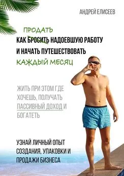 Андрей Елисеев - Как продать надоевшую работу и начать путешествовать каждый месяц. Жить при этом где хочешь, получать пассивный доход и богатеть