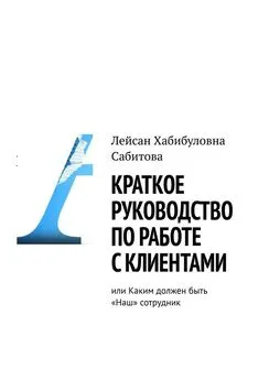 Лейсан Сабитова - Краткое руководство по работе с клиентами, или Каким должен быть «Наш» сотрудник