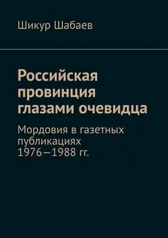 Шикур Шабаев - Российская провинция глазами очевидца. Мордовия в газетных публикациях 1976—1988 гг.