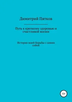 Димитрий Пятков - Путь к крепкому здоровью и счастливой жизни