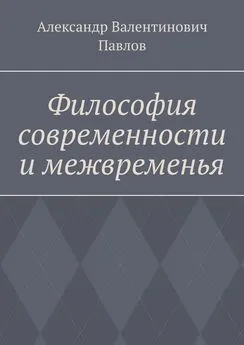 Александр Павлов - Философия современности и межвременья. Издание 3-е, исправленное и дополненное