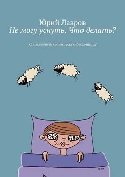 Юрий Лавров - Не могу уснуть. Что делать? Как вылечить хроническую бессонницу