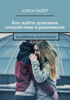 Алиса Майер - Как найти душевное спокойствие и равновесие. Вы довольны своей жизнью?