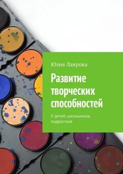 Юлия Лаврова - Развитие творческих способностей. У детей, школьников, подростков