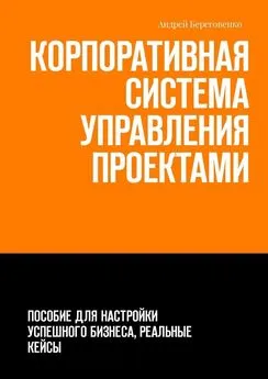 Андрей Береговенко - Корпоративная система управления проектами. Пособие для настройки успешного бизнеса, реальные кейсы