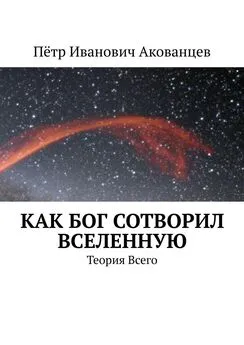 Пётр Акованцев - Как бог сотворил вселенную. Теория Всего