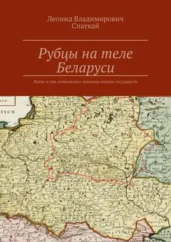 Леонид Спаткай - Рубцы на теле Беларуси. Когда и как изменялись границы наших государств