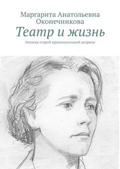 Маргарита Оконечникова - Театр и жизнь. Записки старой провинциальной актрисы