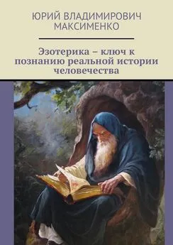 Юрий Максименко - Эзотерика – ключ к познанию реальной истории человечества