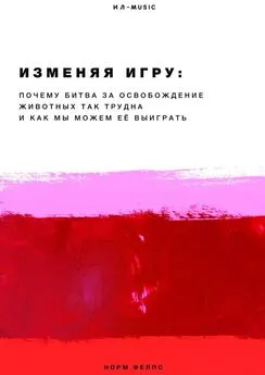 Норм Фелпс - Изменяя Игру. Почему битва за освобождение животных так трудна и как мы можем её выиграть