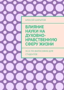 Алексей Шарыпов - Влияние науки на духовно-нравственную сферу жизни. Эссе по философии для студентов