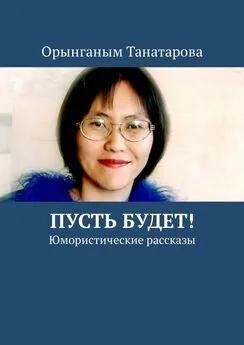 Орынганым Танатарова - Пусть будет! Юмористические рассказы