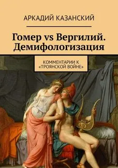 Аркадий Казанский - Гомер vs Вергилий. Демифологизация. Комментарии к «Троянской Войне»