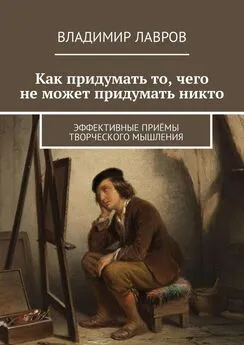 Владимир Лавров - Как придумать то, чего не может придумать никто. Эффективные приёмы творческого мышления