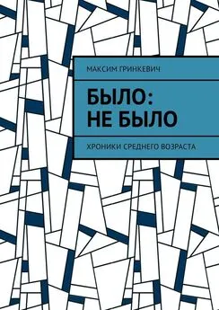 Максим Гринкевич - Было: Не было. Хроники среднего возраста