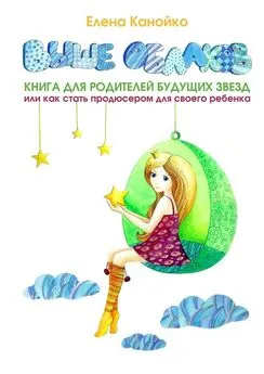 Елена Канойко - Выше облаков. Книга для родителей будущих звезд, или Как стать продюсером для своего ребенка