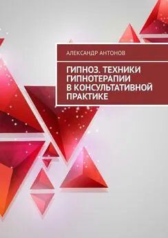Александр Антонов - Гипноз. Техники гипнотерапии в консультативной практике