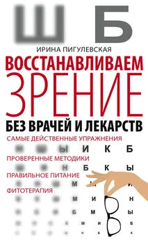 Ирина Пигулевская - Восстанавливаем зрение без врачей и лекарств. Самые действенные упражнения, проверенные методики, правильное питание, фитотерапия