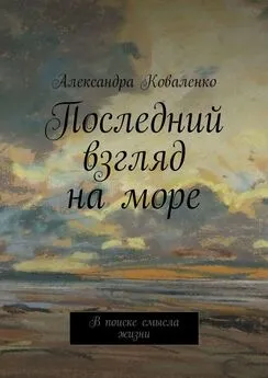 Александра Коваленко - Последний взгляд на море. В поиске смысла жизни