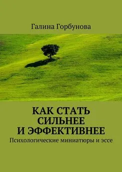 Галина Горбунова - Как стать сильнее и эффективнее. Психологические миниатюры и эссе