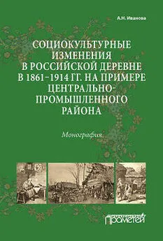 Анна Иванова - Социокультурные изменения в российской деревне в 1861–1914 гг. на примере Центрально-промышленного района