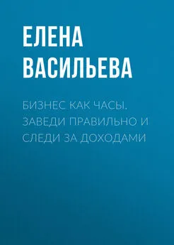 Елена Васильева - Бизнес как часы. Заведи правильно и следи за доходами