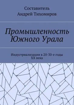 Андрей Тихомиров - Промышленность Южного Урала. Индустриализация в 20-30-е годы XX века