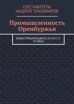 Андрей Тихомиров - Промышленность Оренбуржья. Индустриализация в 20-30-е гг. XX века