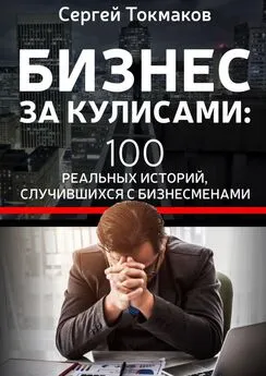Сергей Токмаков - Бизнес за кулисами. 100 реальных историй, случившихся с бизнесменами