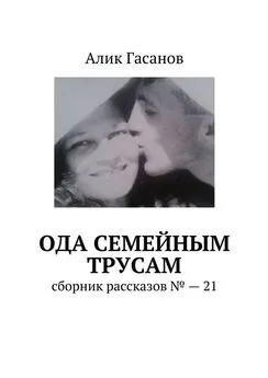 Алик Гасанов - Ода семейным трусам. Сборник рассказов №21