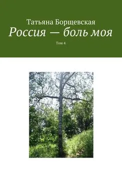 Татьяна Борщевская - Россия – боль моя. Том 4