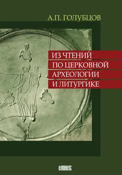 Александр Голубцов - Из чтений по церковной археологии и литургике