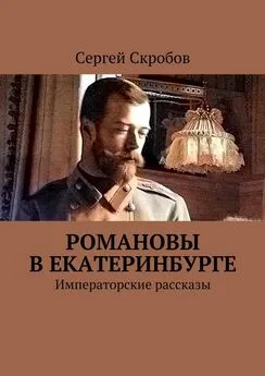 Сергей Скробов - Романовы в Екатеринбурге. Императорские рассказы