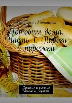 Наталья Антипьева - Готовим дома. Часть 1. Пироги и пирожки. Простые и уютные домашние рецепты