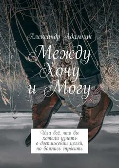 Александр Адамчик - Между Хочу и Могу. Или всё, что вы хотели узнать о достижении целей, но боялись спросить