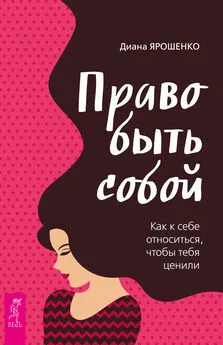 Диана Ярошенко - Право быть собой. Как к себе относиться, чтобы тебя ценили