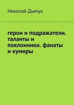 Николай Дьячук - Герои и подражатели. Таланты и поклонники. Фанаты и кумиры