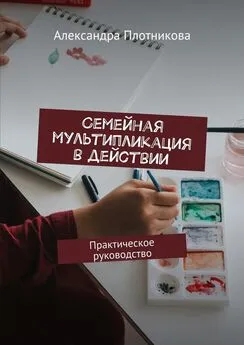 Александра Плотникова - Семейная мультипликация в действии. Практическое руководство