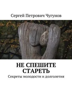 Сергей Чугунов - Не спешите стареть. Секреты молодости и долголетия