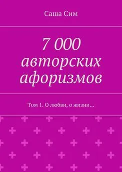 Саша Сим - 7 000 авторских афоризмов. Том 1. О любви, о жизни…