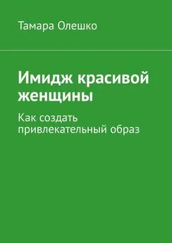 Тамара Олешко - Имидж красивой женщины. Как создать привлекательный образ