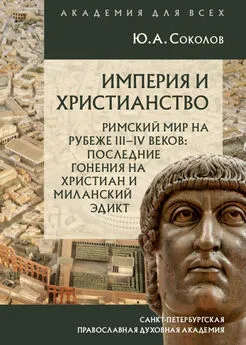 Юрий Соколов - Империя и христианство. Римский мир на рубеже III–IV веков. Последние гонения на христиан и Миланский эдикт