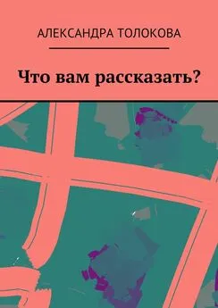 Александра Толокова - Что вам рассказать?