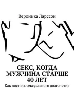 Вероника Ларссон - Секс, когда мужчина старше 40 лет. Как достичь сексуального долголетия