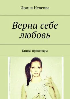 Ирина Неясова - Верни себе любовь. Книга-практикум